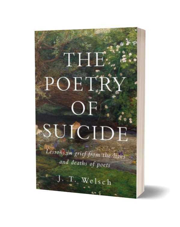 The Poetry of Suicide: Lessons in Grief from the Lives and Deaths of Poets by J.T. Welsch