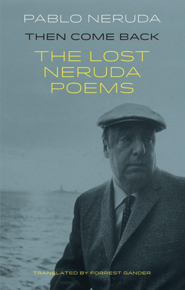 Then Come Back: The Lost Neruda Poems by Pablo Neruda, translated by Forrest Gander
